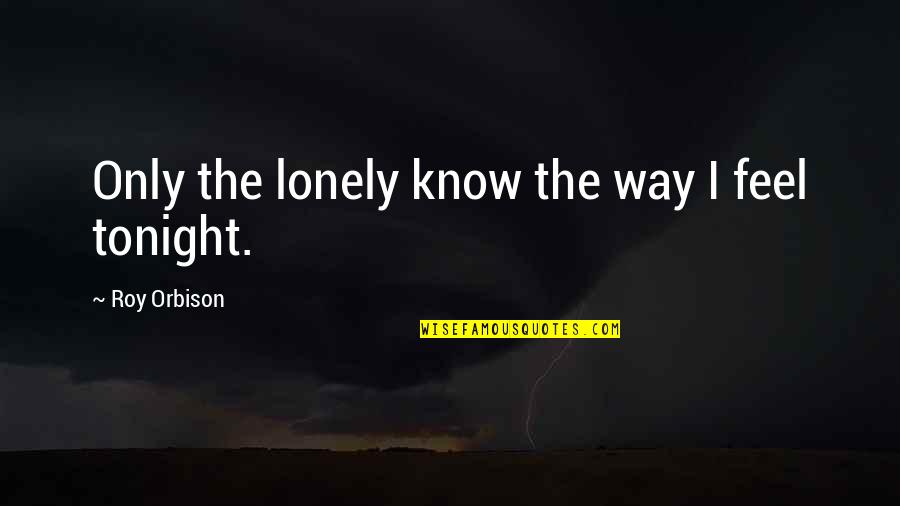 Joseph Gilgun Quotes By Roy Orbison: Only the lonely know the way I feel Joseph Gilgun Quotes By Roy Orbison: Only the lonely know the way I feel