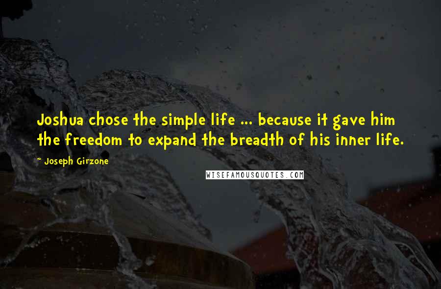 Joseph Girzone quotes: Joshua chose the simple life ... because it gave him the freedom to expand the breadth of his inner life. Joseph Girzone quotes: Joshua chose the simple life ... because it gave him the freedom to expand the breadth of his inner life.