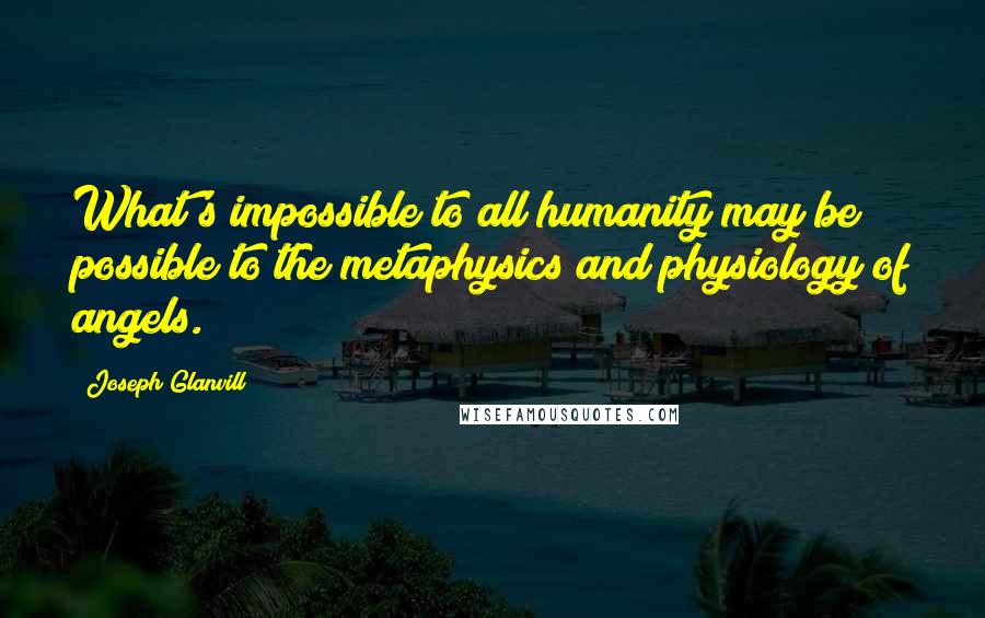 Joseph Glanvill quotes: What's impossible to all humanity may be possible to the metaphysics and physiology of angels.