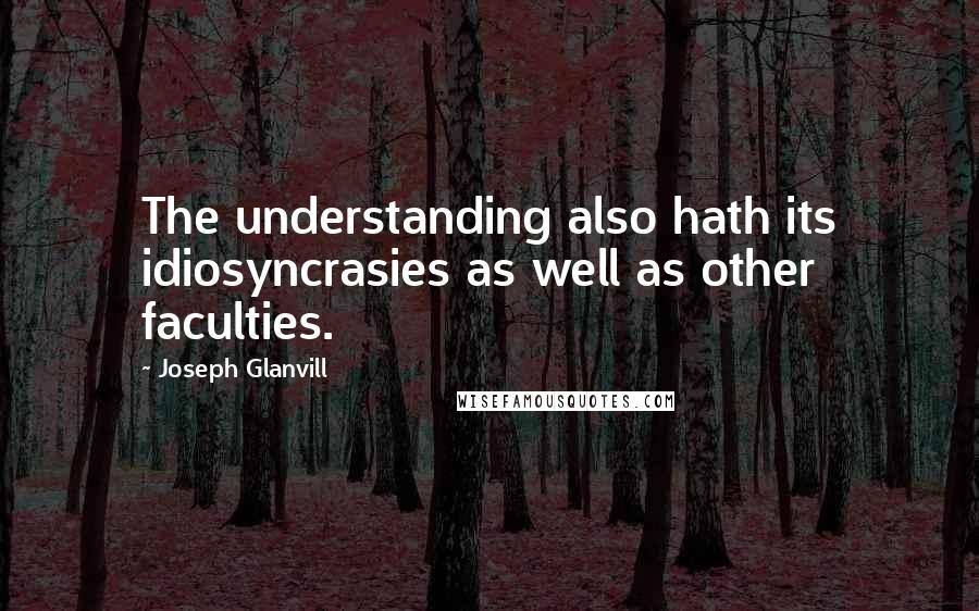 Joseph Glanvill quotes: The understanding also hath its idiosyncrasies as well as other faculties.