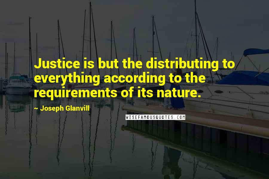 Joseph Glanvill quotes: Justice is but the distributing to everything according to the requirements of its nature.