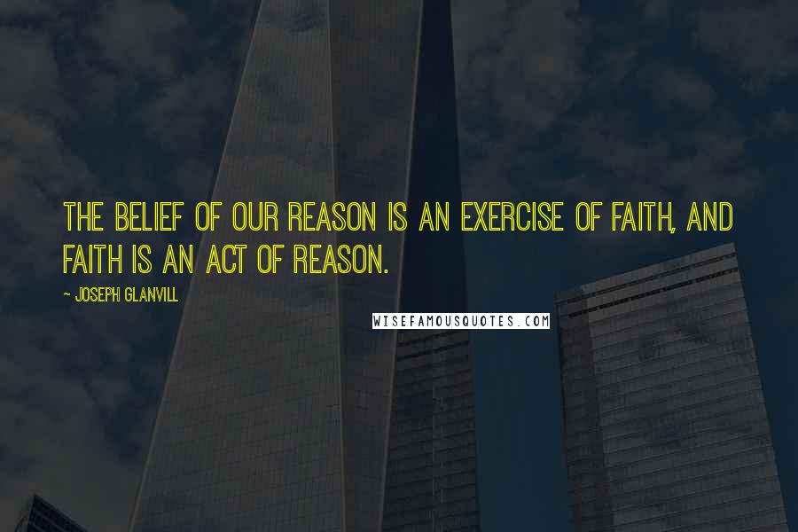 Joseph Glanvill quotes: The belief of our Reason is an Exercise of Faith, and Faith is an Act of Reason.