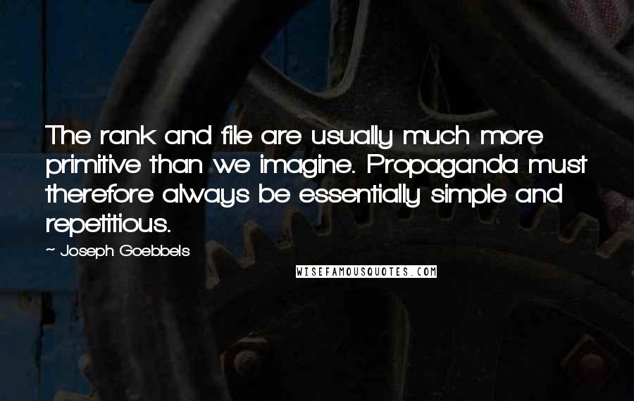 Joseph Goebbels quotes: The rank and file are usually much more primitive than we imagine. Propaganda must therefore always be essentially simple and repetitious. Joseph Goebbels quotes: The rank and file are usually much more primitive than we imagine. Propaganda must therefore always be essentially simple and repetitious.