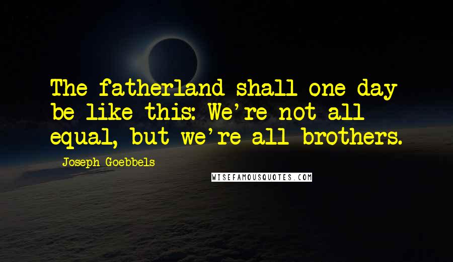 Joseph Goebbels quotes: The fatherland shall one day be like this: We're not all equal, but we're all brothers.