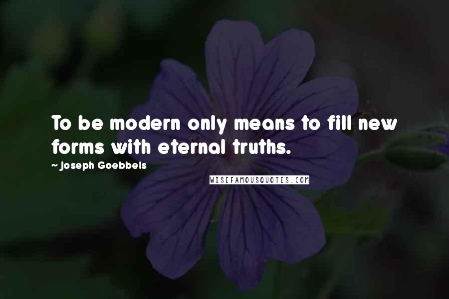 Joseph Goebbels quotes: To be modern only means to fill new forms with eternal truths.
