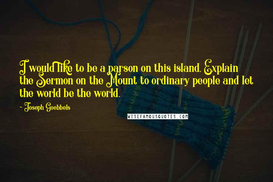 Joseph Goebbels quotes: I would like to be a parson on this island. Explain the Sermon on the Mount to ordinary people and let the world be the world. Joseph Goebbels quotes: I would like to be a parson on this island. Explain the Sermon on the Mount to ordinary people and let the world be the world.