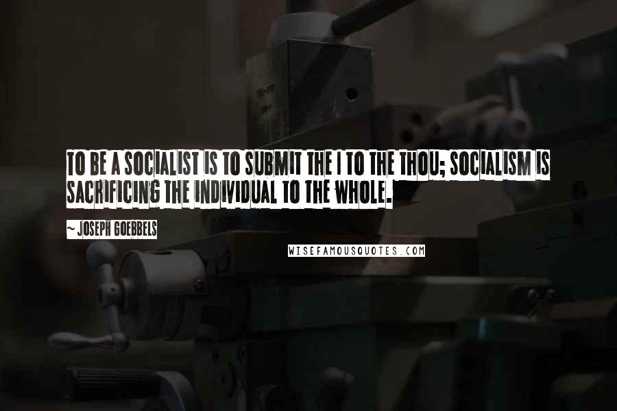 Joseph Goebbels quotes: To be a socialist is to submit the I to the thou; socialism is sacrificing the individual to the whole.