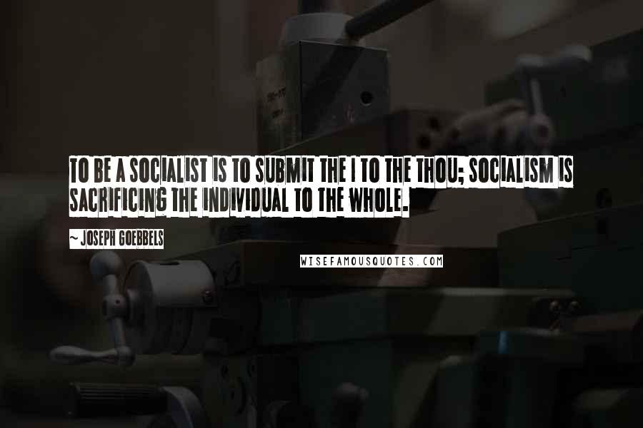 Joseph Goebbels quotes: To be a socialist is to submit the I to the thou; socialism is sacrificing the individual to the whole. Joseph Goebbels quotes: To be a socialist is to submit the I to the thou; socialism is sacrificing the individual to the whole.