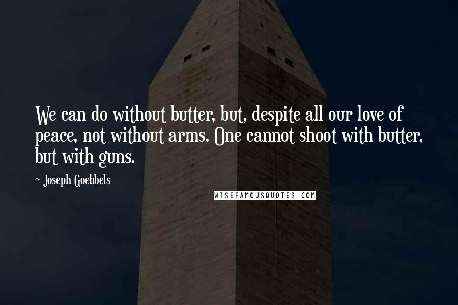 Joseph Goebbels quotes: We can do without butter, but, despite all our love of peace, not without arms. One cannot shoot with butter, but with guns. Joseph Goebbels quotes: We can do without butter, but, despite all our love of peace, not without arms. One cannot shoot with butter, but with guns.