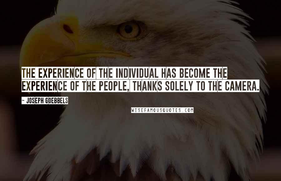 Joseph Goebbels quotes: The experience of the individual has become the experience of the people, thanks solely to the camera. Joseph Goebbels quotes: The experience of the individual has become the experience of the people, thanks solely to the camera.