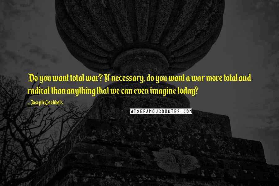Joseph Goebbels quotes: Do you want total war? If necessary, do you want a war more total and radical than anything that we can even imagine today? Joseph Goebbels quotes: Do you want total war? If necessary, do you want a war more total and radical than anything that we can even imagine today?