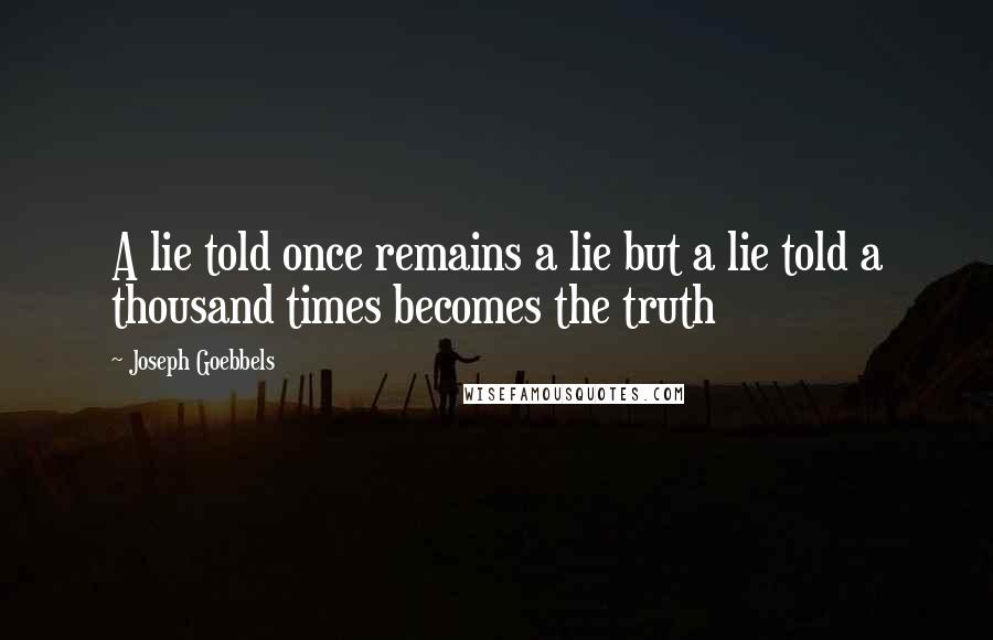 Joseph Goebbels quotes: A lie told once remains a lie but a lie told a thousand times becomes the truth