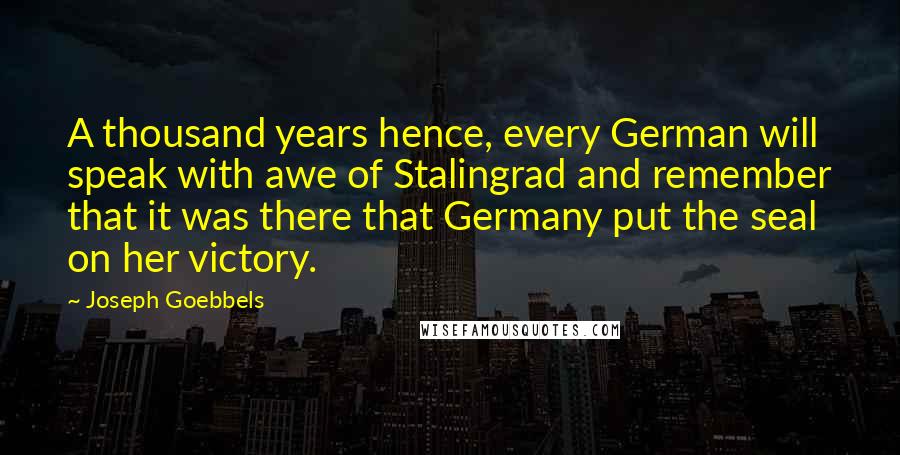 Joseph Goebbels quotes: A thousand years hence, every German will speak with awe of Stalingrad and remember that it was there that Germany put the seal on her victory.