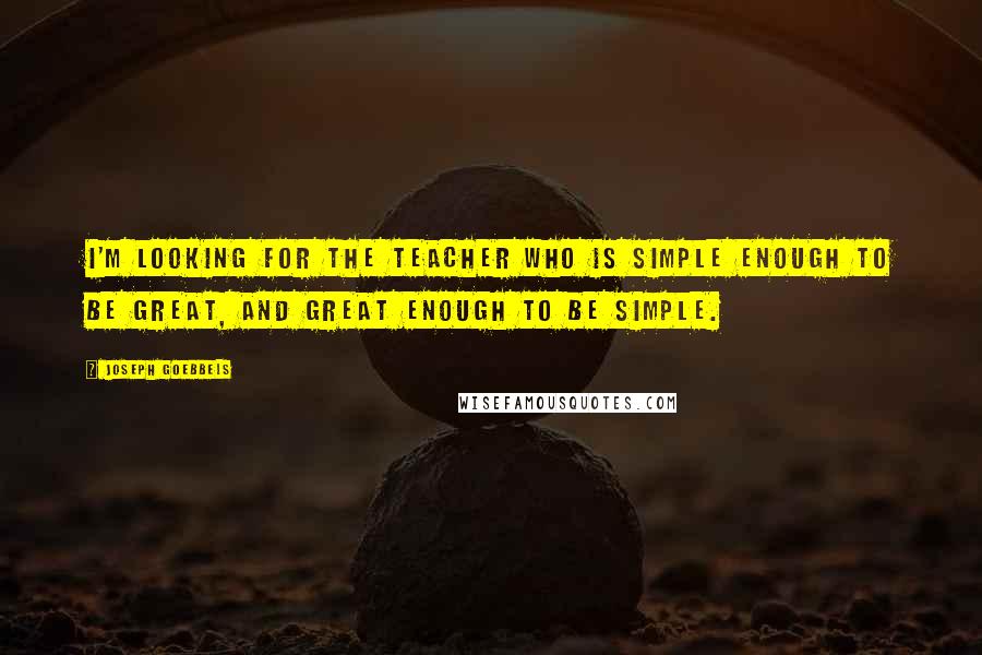 Joseph Goebbels quotes: I'm looking for the teacher who is simple enough to be great, and great enough to be simple.