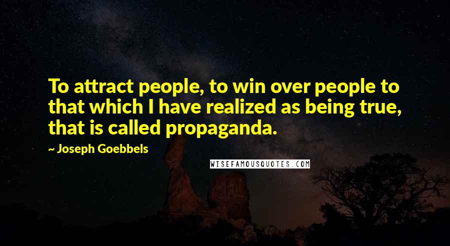 Joseph Goebbels quotes: To attract people, to win over people to that which I have realized as being true, that is called propaganda. Joseph Goebbels quotes: To attract people, to win over people to that which I have realized as being true, that is called propaganda.