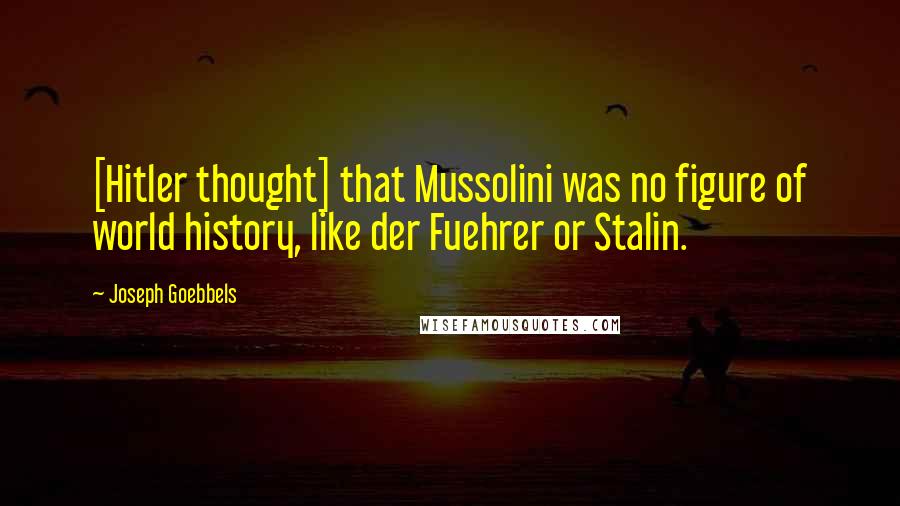 Joseph Goebbels quotes: [Hitler thought] that Mussolini was no figure of world history, like der Fuehrer or Stalin.