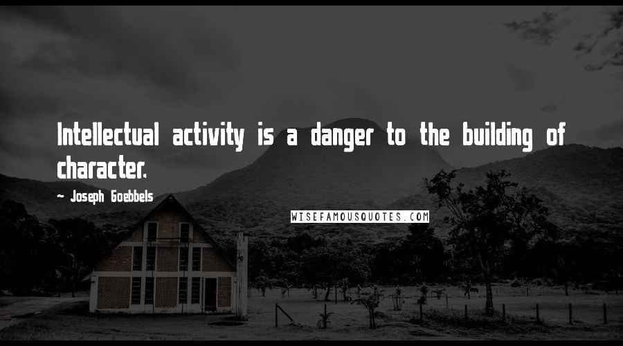 Joseph Goebbels quotes: Intellectual activity is a danger to the building of character.