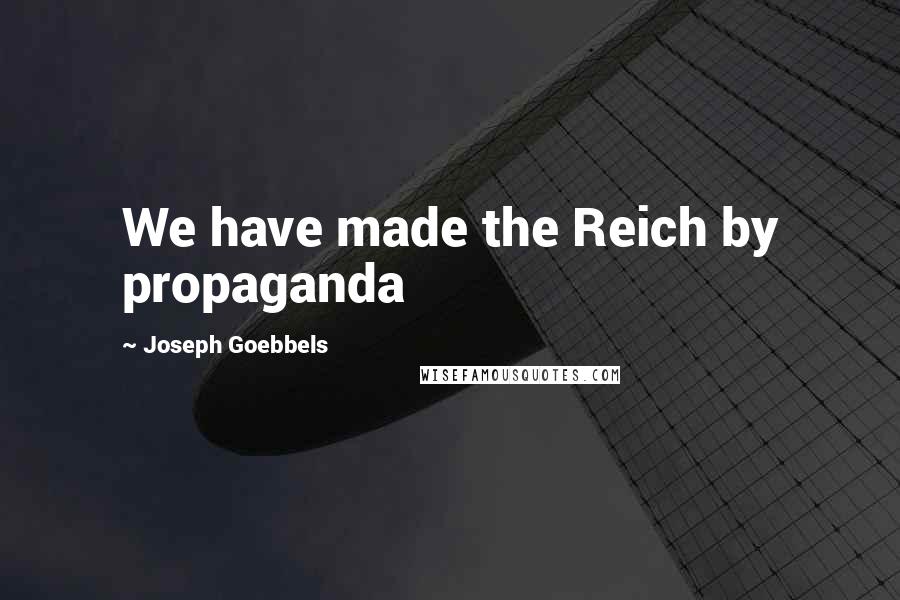 Joseph Goebbels quotes: We have made the Reich by propaganda