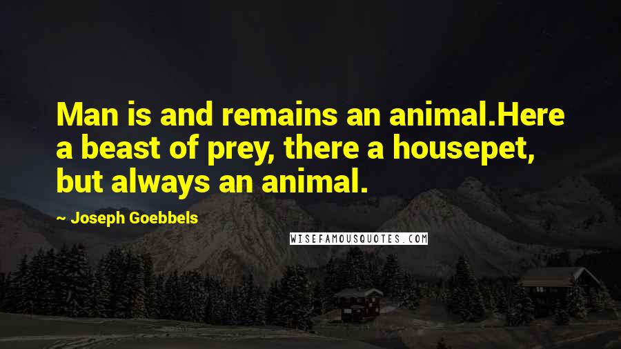 Joseph Goebbels quotes: Man is and remains an animal.Here a beast of prey, there a housepet, but always an animal.