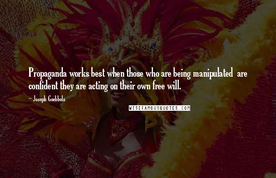 Joseph Goebbels quotes: Propaganda works best when those who are being manipulated are confident they are acting on their own free will. Joseph Goebbels quotes: Propaganda works best when those who are being manipulated are confident they are acting on their own free will.