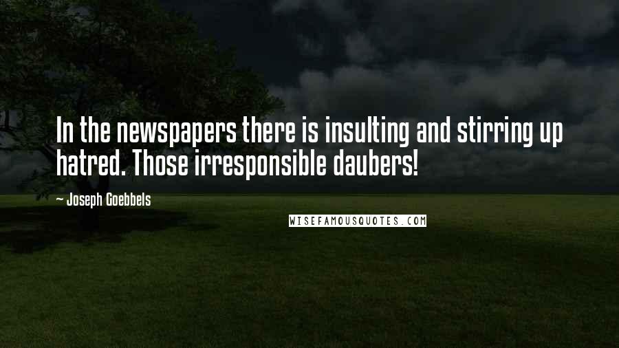 Joseph Goebbels quotes: In the newspapers there is insulting and stirring up hatred. Those irresponsible daubers!