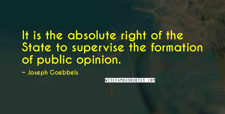 Joseph Goebbels quotes: It is the absolute right of the State to supervise the formation of public opinion.