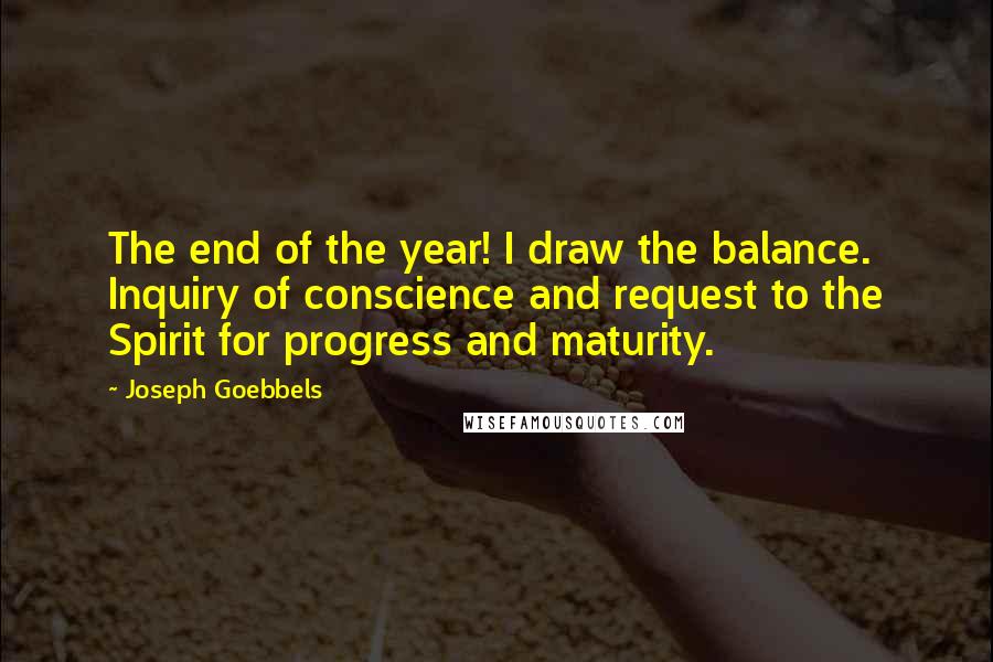 Joseph Goebbels quotes: The end of the year! I draw the balance. Inquiry of conscience and request to the Spirit for progress and maturity. Joseph Goebbels quotes: The end of the year! I draw the balance. Inquiry of conscience and request to the Spirit for progress and maturity.