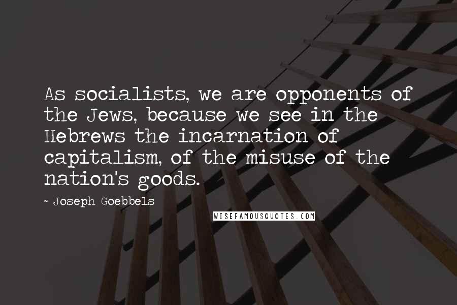 Joseph Goebbels quotes: As socialists, we are opponents of the Jews, because we see in the Hebrews the incarnation of capitalism, of the misuse of the nation's goods.