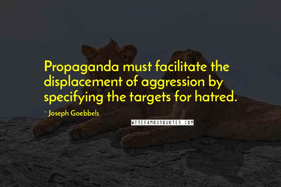 Joseph Goebbels quotes: Propaganda must facilitate the displacement of aggression by specifying the targets for hatred.