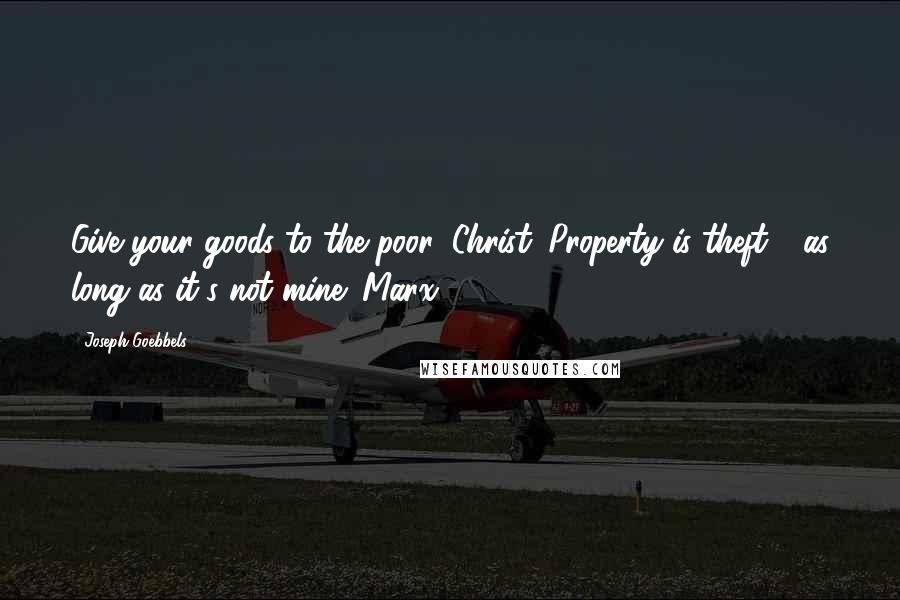 Joseph Goebbels quotes: Give your goods to the poor: Christ. Property is theft - as long as it's not mine: Marx .