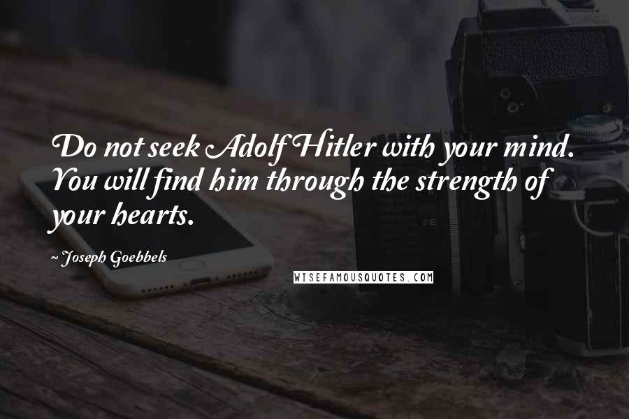 Joseph Goebbels quotes: Do not seek Adolf Hitler with your mind. You will find him through the strength of your hearts.
