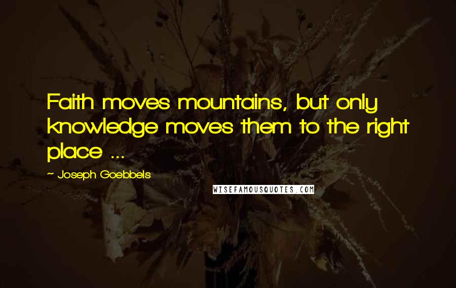 Joseph Goebbels quotes: Faith moves mountains, but only knowledge moves them to the right place ...