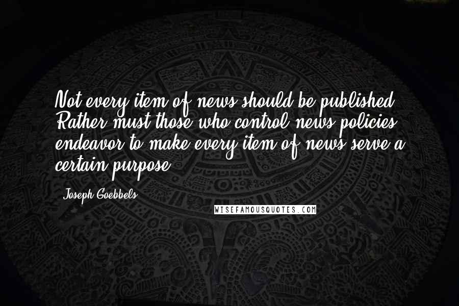 Joseph Goebbels quotes: Not every item of news should be published. Rather must those who control news policies endeavor to make every item of news serve a certain purpose.