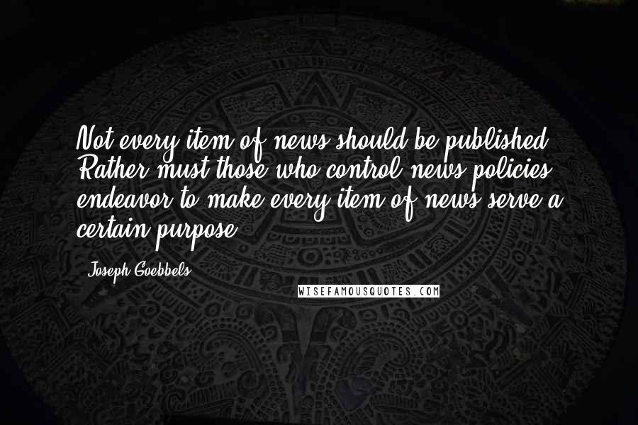 Joseph Goebbels quotes: Not every item of news should be published. Rather must those who control news policies endeavor to make every item of news serve a certain purpose. Joseph Goebbels quotes: Not every item of news should be published. Rather must those who control news policies endeavor to make every item of news serve a certain purpose.