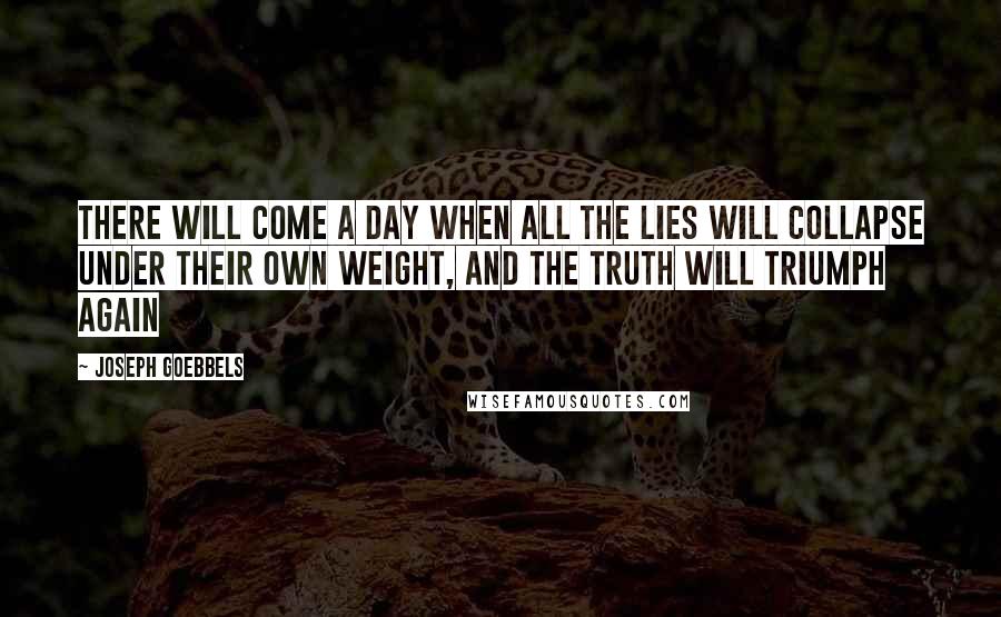 Joseph Goebbels quotes: THERE WILL COME A DAY WHEN ALL THE LIES WILL COLLAPSE UNDER THEIR OWN WEIGHT, AND THE TRUTH WILL TRIUMPH AGAIN