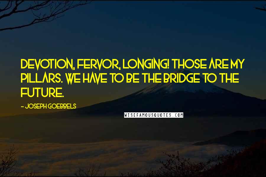Joseph Goebbels quotes: Devotion, fervor, longing! Those are my pillars. We have to be the bridge to the future.