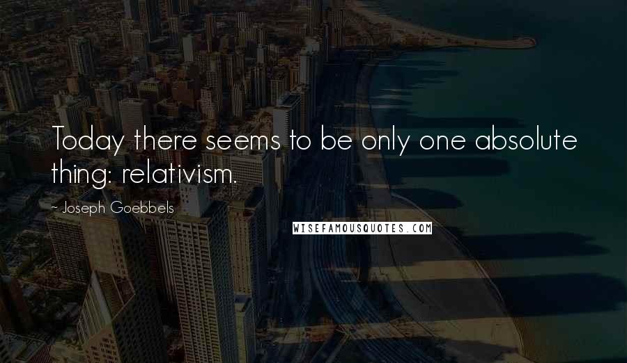 Joseph Goebbels quotes: Today there seems to be only one absolute thing: relativism.