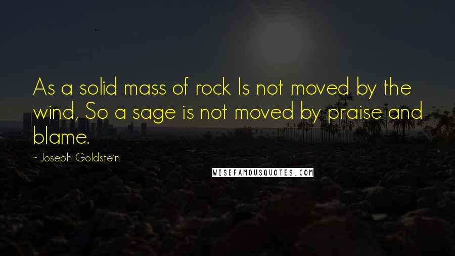 Joseph Goldstein quotes: As a solid mass of rock Is not moved by the wind, So a sage is not moved by praise and blame.