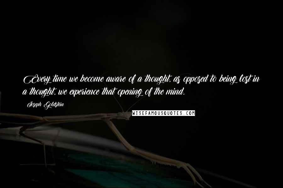 Joseph Goldstein quotes: Every time we become aware of a thought, as opposed to being lost in a thought, we experience that opening of the mind.