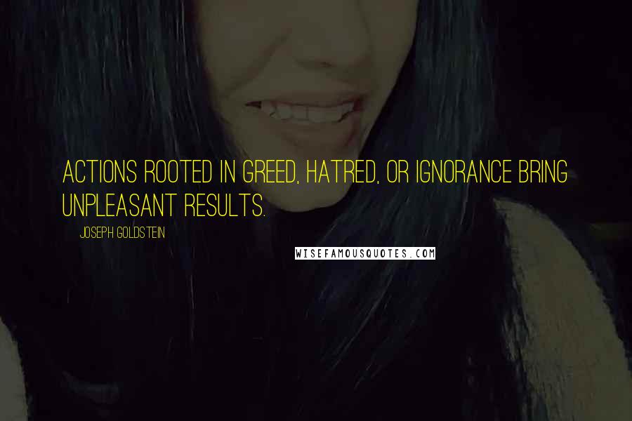 Joseph Goldstein quotes: Actions rooted in greed, hatred, or ignorance bring unpleasant results.