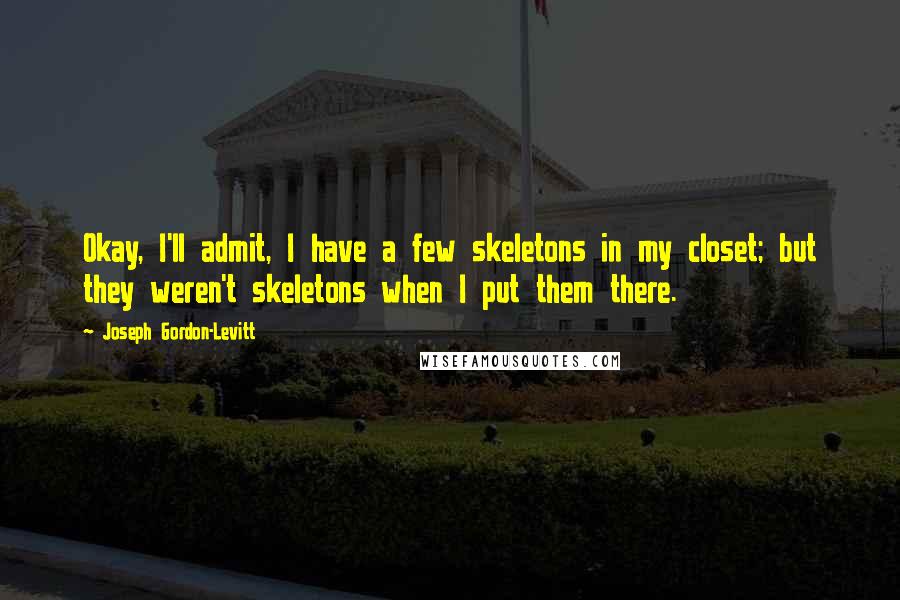 Joseph Gordon-Levitt quotes: Okay, I'll admit, I have a few skeletons in my closet; but they weren't skeletons when I put them there. Joseph Gordon-Levitt quotes: Okay, I'll admit, I have a few skeletons in my closet; but they weren't skeletons when I put them there.