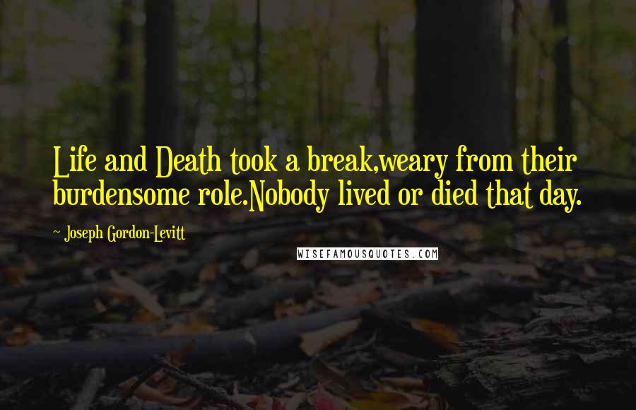Joseph Gordon-Levitt quotes: Life and Death took a break,weary from their burdensome role.Nobody lived or died that day.