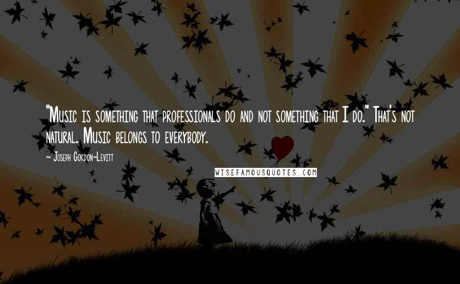 Joseph Gordon-Levitt quotes: "Music is something that professionals do and not something that I do." That's not natural. Music belongs to everybody.