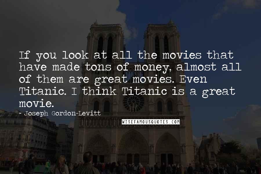 Joseph Gordon-Levitt quotes: If you look at all the movies that have made tons of money, almost all of them are great movies. Even Titanic. I think Titanic is a great movie. Joseph Gordon-Levitt quotes: If you look at all the movies that have made tons of money, almost all of them are great movies. Even Titanic. I think Titanic is a great movie.