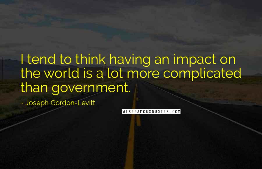 Joseph Gordon-Levitt quotes: I tend to think having an impact on the world is a lot more complicated than government.