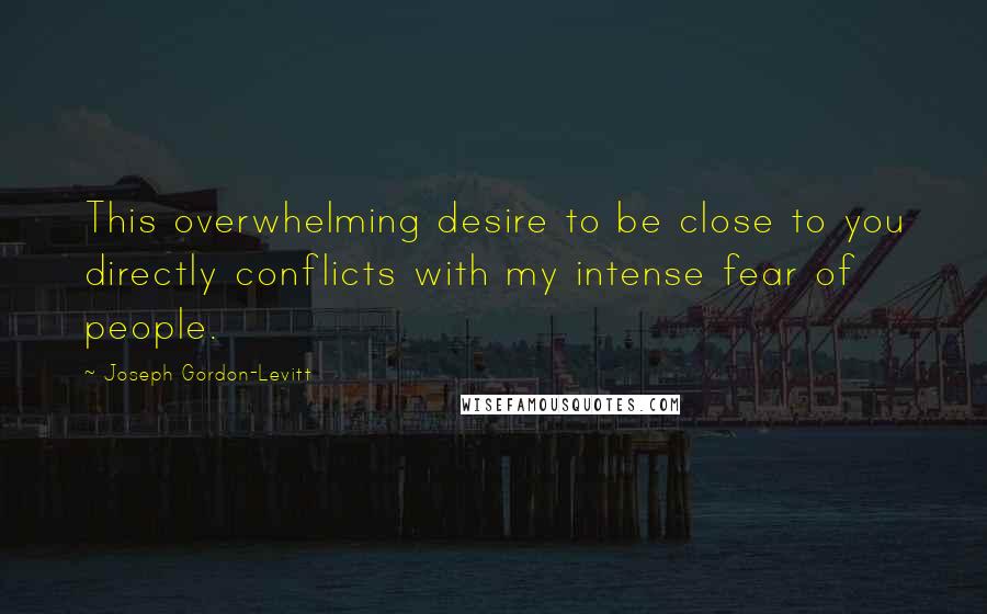 Joseph Gordon-Levitt quotes: This overwhelming desire to be close to you directly conflicts with my intense fear of people.