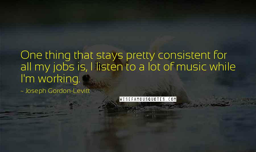 Joseph Gordon-Levitt quotes: One thing that stays pretty consistent for all my jobs is, I listen to a lot of music while I'm working. Joseph Gordon-Levitt quotes: One thing that stays pretty consistent for all my jobs is, I listen to a lot of music while I'm working.