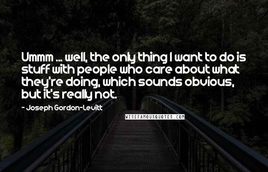 Joseph Gordon-Levitt quotes: Ummm ... well, the only thing I want to do is stuff with people who care about what they're doing, which sounds obvious, but it's really not.