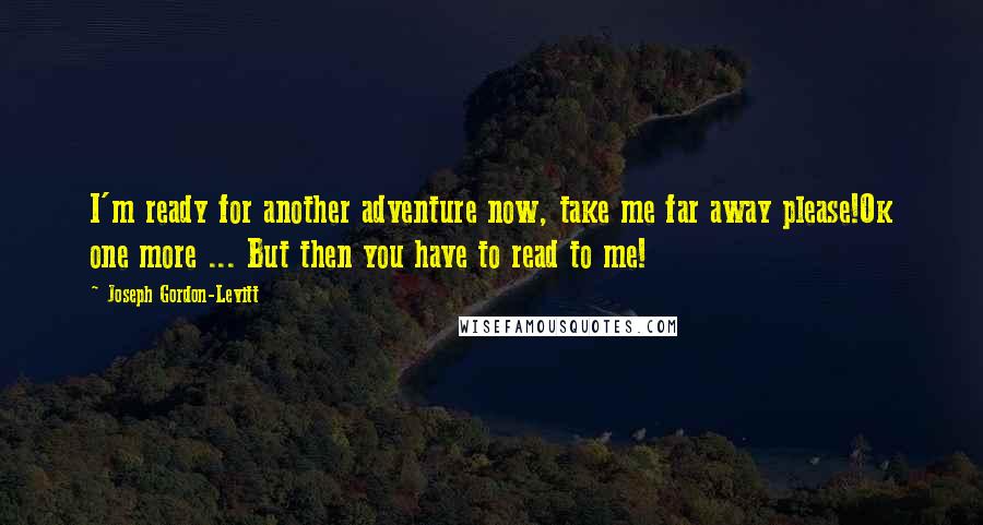 Joseph Gordon-Levitt quotes: I'm ready for another adventure now, take me far away please!Ok one more ... But then you have to read to me!