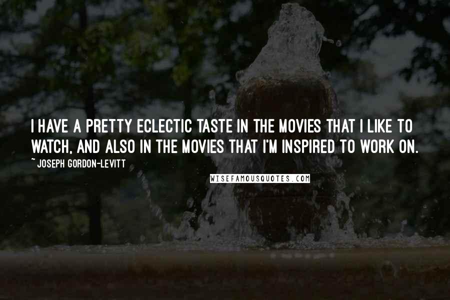Joseph Gordon-Levitt quotes: I have a pretty eclectic taste in the movies that I like to watch, and also in the movies that I'm inspired to work on.
